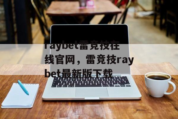 raybet雷竞技在线官网，雷竞技raybet最新版下载