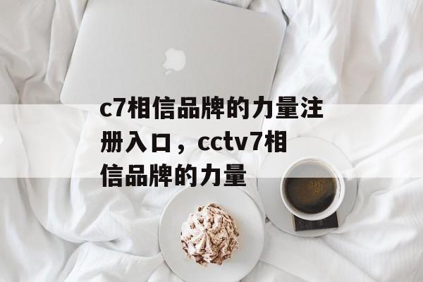 c7相信品牌的力量注册入口，cctv7相信品牌的力量