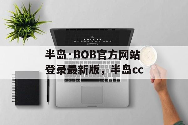 半岛·BOB官方网站登录最新版，半岛cc