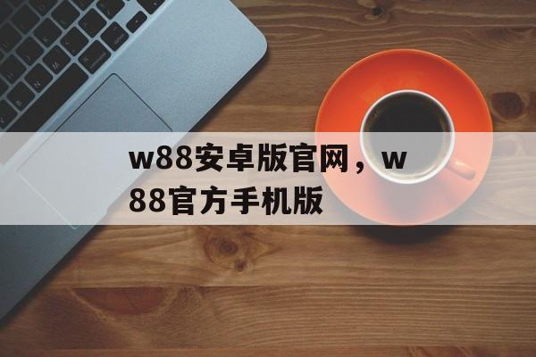 w88安卓版官网，w88官方手机版